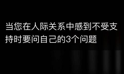 当您在人际关系中感到不受支持时要问自己的3个问题