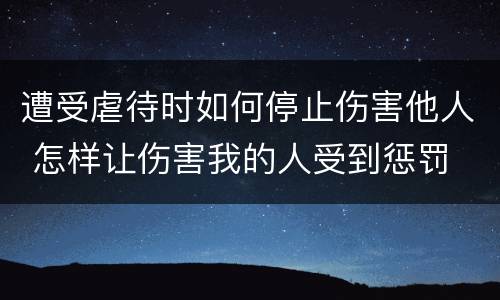 遭受虐待时如何停止伤害他人 怎样让伤害我的人受到惩罚