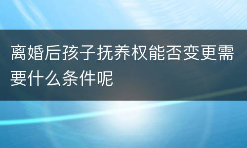 离婚后孩子抚养权能否变更需要什么条件呢