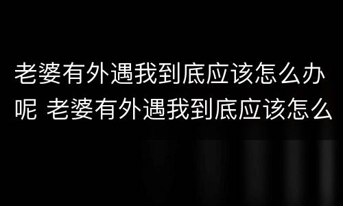 老婆有外遇我到底应该怎么办呢 老婆有外遇我到底应该怎么办呢知乎