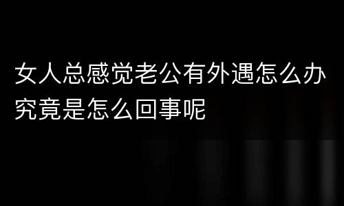 女人总感觉老公有外遇怎么办究竟是怎么回事呢
