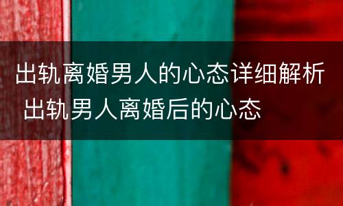 出轨离婚男人的心态详细解析 出轨男人离婚后的心态