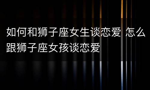 如何和狮子座女生谈恋爱 怎么跟狮子座女孩谈恋爱
