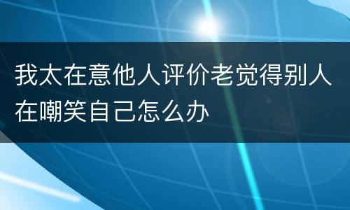 我太在意他人评价老觉得别人在嘲笑自己怎么办