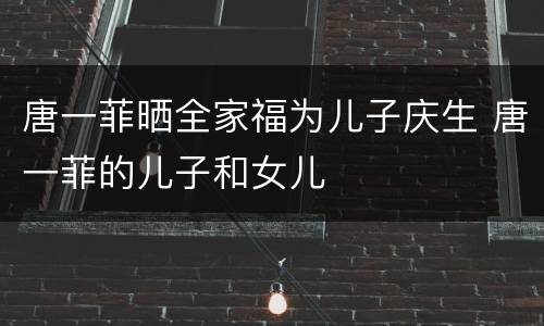 唐一菲晒全家福为儿子庆生 唐一菲的儿子和女儿