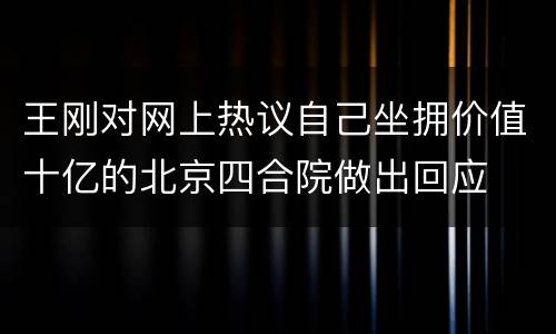 王刚对网上热议自己坐拥价值十亿的北京四合院做出回应