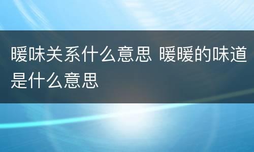 暖味关系什么意思 暖暖的味道是什么意思