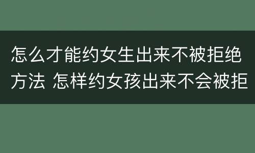 怎么才能约女生出来不被拒绝方法 怎样约女孩出来不会被拒绝