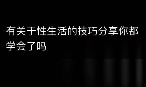 有关于性生活的技巧分享你都学会了吗