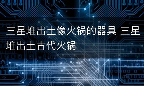三星堆出土像火锅的器具 三星堆出土古代火锅