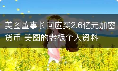 美图董事长回应买2.6亿元加密货币 美图的老板个人资料