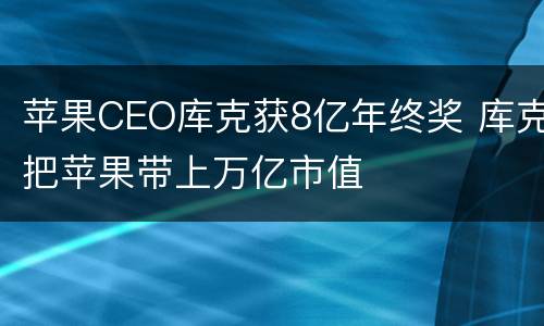 苹果CEO库克获8亿年终奖 库克把苹果带上万亿市值
