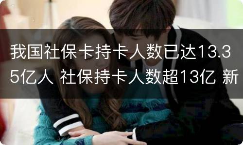 我国社保卡持卡人数已达13.35亿人 社保持卡人数超13亿 新闻
