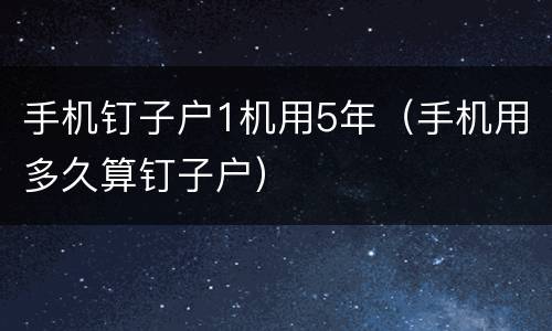 手机钉子户1机用5年（手机用多久算钉子户）