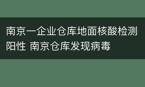 南京一企业仓库地面核酸检测阳性 南京仓库发现病毒