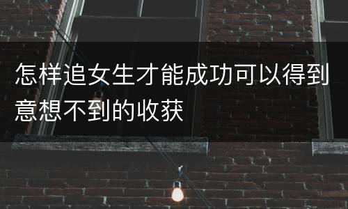 怎样追女生才能成功可以得到意想不到的收获