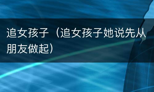 追女孩子（追女孩子她说先从朋友做起）