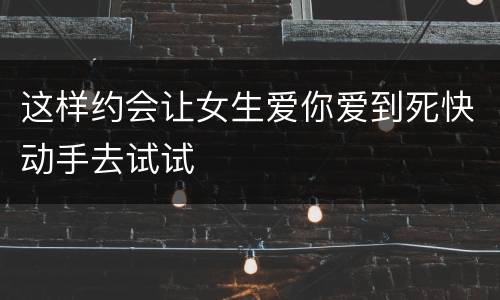 这样约会让女生爱你爱到死快动手去试试