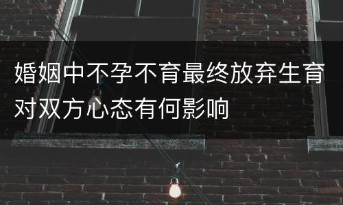 婚姻中不孕不育最终放弃生育对双方心态有何影响