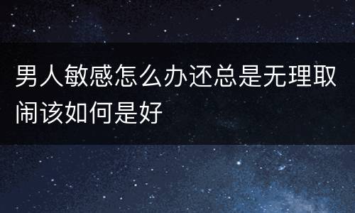男人敏感怎么办还总是无理取闹该如何是好