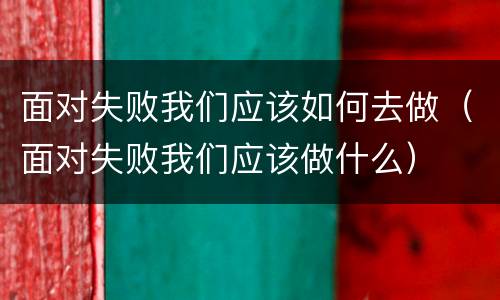 面对失败我们应该如何去做（面对失败我们应该做什么）