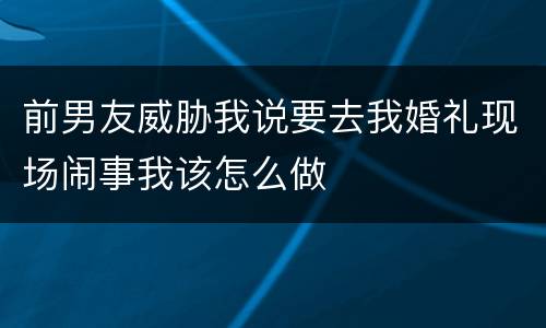 前男友威胁我说要去我婚礼现场闹事我该怎么做