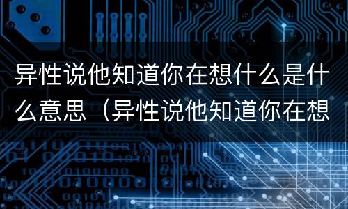 异性说他知道你在想什么是什么意思（异性说他知道你在想什么是什么意思啊）