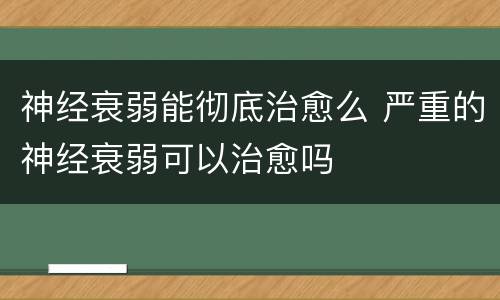 神经衰弱能彻底治愈么 严重的神经衰弱可以治愈吗
