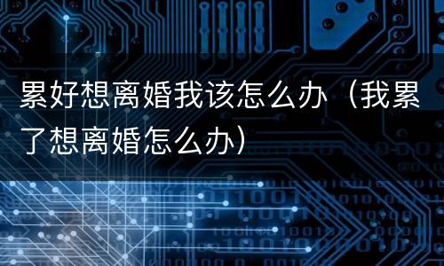 累好想离婚我该怎么办（我累了想离婚怎么办）