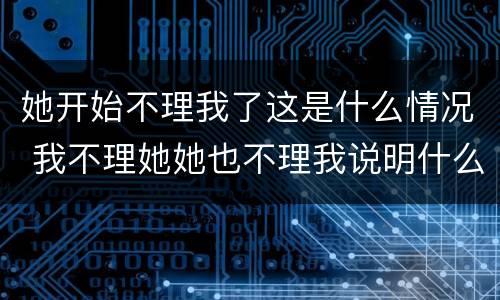 她开始不理我了这是什么情况 我不理她她也不理我说明什么
