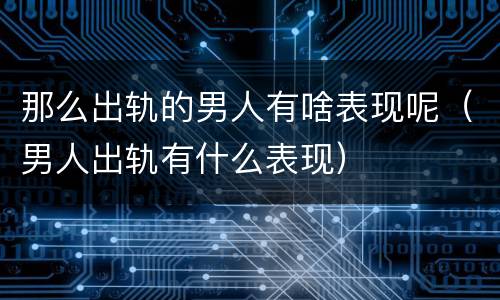 那么出轨的男人有啥表现呢（男人出轨有什么表现）