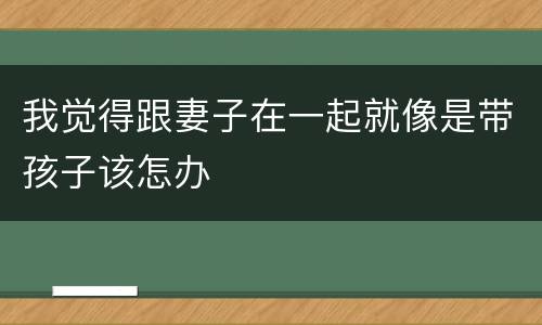 我觉得跟妻子在一起就像是带孩子该怎办
