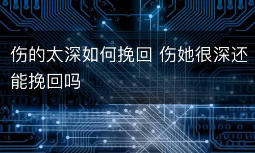 伤的太深如何挽回 伤她很深还能挽回吗