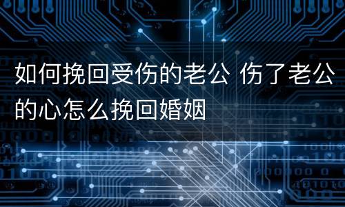 如何挽回受伤的老公 伤了老公的心怎么挽回婚姻