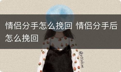 情侣分手怎么挽回 情侣分手后怎么挽回