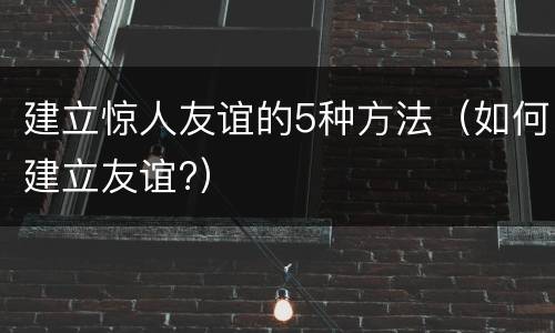 建立惊人友谊的5种方法（如何建立友谊?）