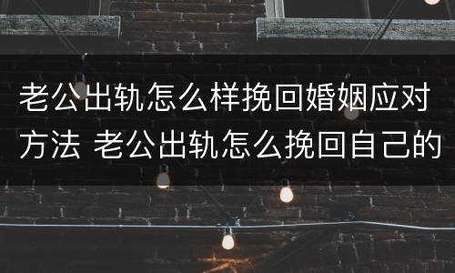 老公出轨怎么样挽回婚姻应对方法 老公出轨怎么挽回自己的婚姻