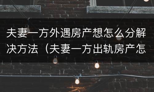 夫妻一方外遇房产想怎么分解决方法（夫妻一方出轨房产怎么分）