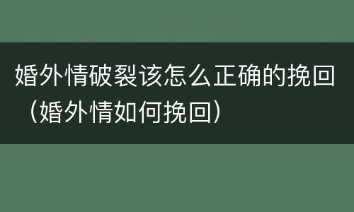 婚外情破裂该怎么正确的挽回（婚外情如何挽回）