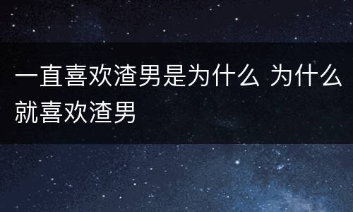 一直喜欢渣男是为什么 为什么就喜欢渣男