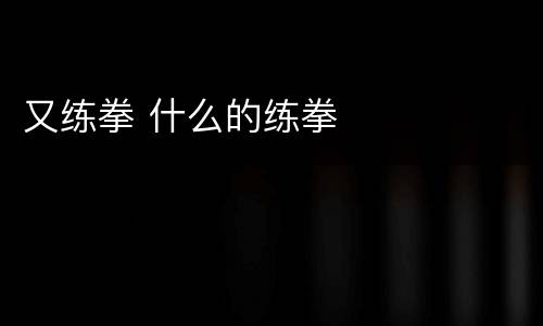 又练拳 什么的练拳
