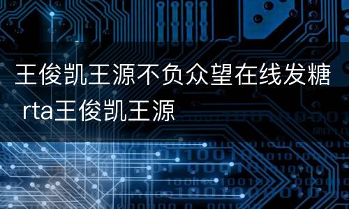 王俊凯王源不负众望在线发糖 rta王俊凯王源