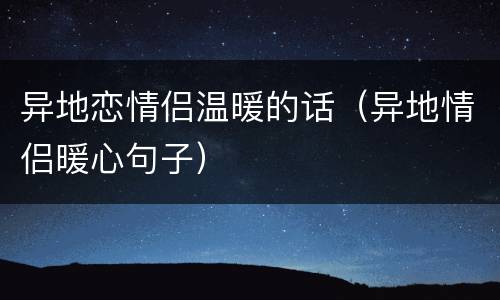 异地恋情侣温暖的话（异地情侣暖心句子）