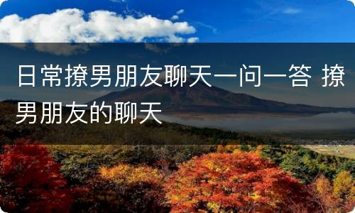日常撩男朋友聊天一问一答 撩男朋友的聊天