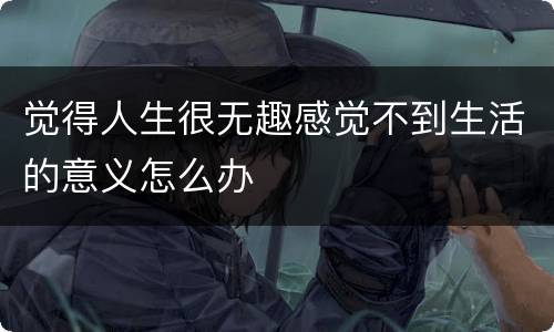 觉得人生很无趣感觉不到生活的意义怎么办