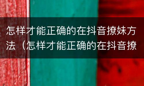 怎样才能正确的在抖音撩妹方法（怎样才能正确的在抖音撩妹方法呢）