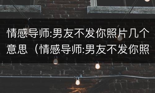 情感导师:男友不发你照片几个意思（情感导师:男友不发你照片几个意思呀）