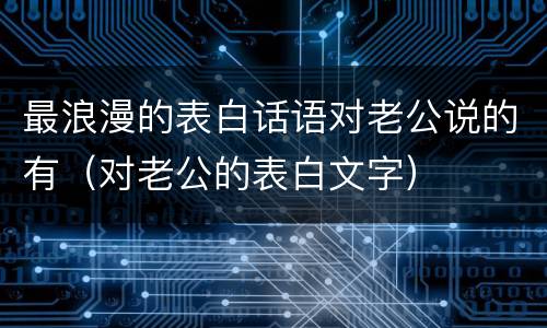 最浪漫的表白话语对老公说的有（对老公的表白文字）