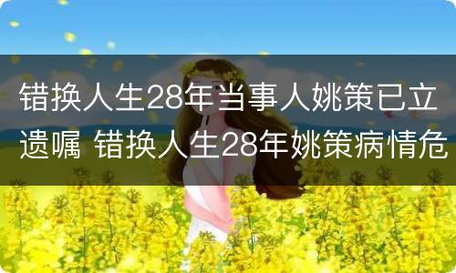 错换人生28年当事人姚策已立遗嘱 错换人生28年姚策病情危重