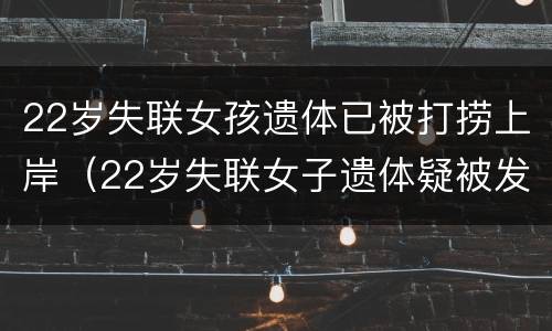 22岁失联女孩遗体已被打捞上岸（22岁失联女子遗体疑被发现）